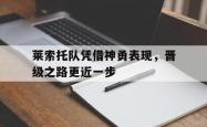 开云官网-关于莱索托队凭借神勇表现，晋级之路更近一步的信息